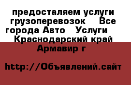 предосталяем услуги грузоперевозок  - Все города Авто » Услуги   . Краснодарский край,Армавир г.